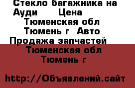 Стекло багажника на Ауди Q7 › Цена ­ 3 000 - Тюменская обл., Тюмень г. Авто » Продажа запчастей   . Тюменская обл.,Тюмень г.